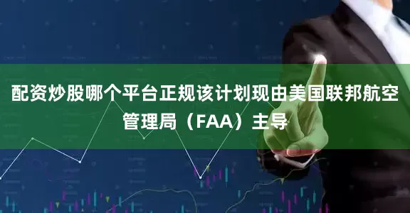 配资炒股哪个平台正规该计划现由美国联邦航空管理局（FAA）主导