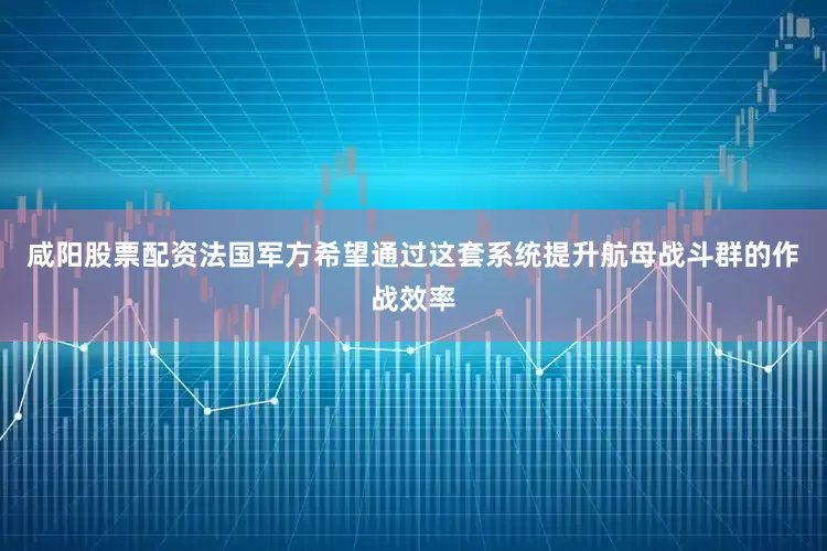 咸阳股票配资法国军方希望通过这套系统提升航母战斗群的作战效率