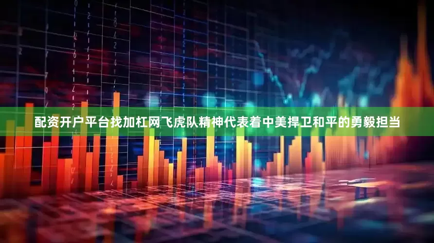 配资开户平台找加杠网飞虎队精神代表着中美捍卫和平的勇毅担当