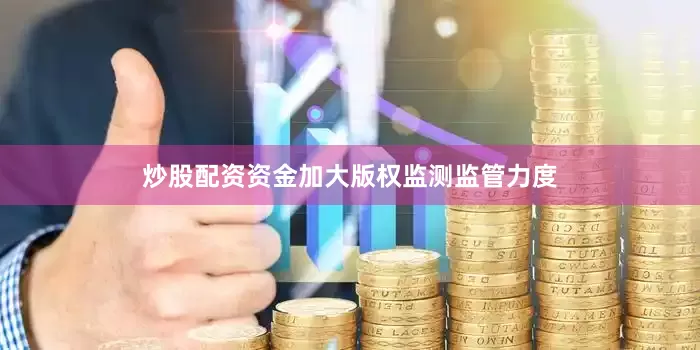 炒股配资资金加大版权监测监管力度