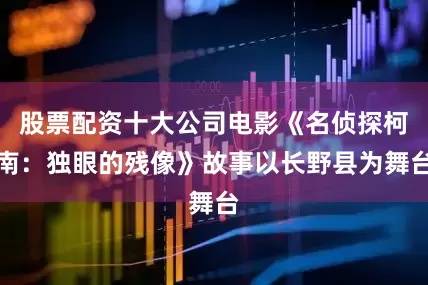 股票配资十大公司电影《名侦探柯南：独眼的残像》故事以长野县为舞台