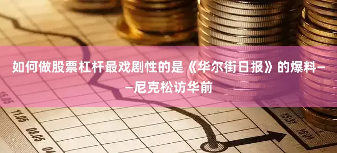 如何做股票杠杆最戏剧性的是《华尔街日报》的爆料——尼克松访华前