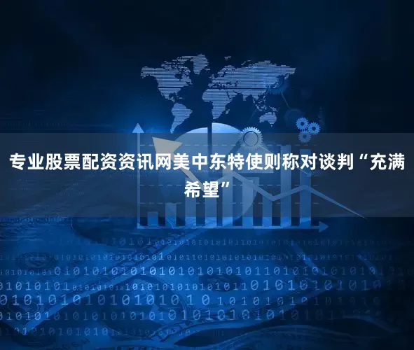 专业股票配资资讯网美中东特使则称对谈判“充满希望”