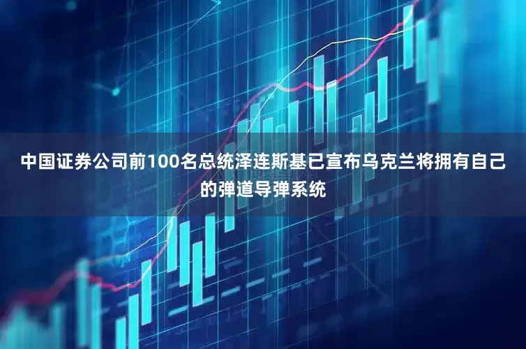 中国证券公司前100名总统泽连斯基已宣布乌克兰将拥有自己的弹道导弹系统