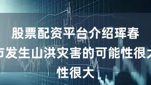 股票配资平台介绍珲春市发生山洪灾害的可能性很大