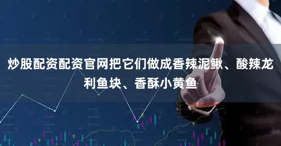 炒股配资配资官网把它们做成香辣泥鳅、酸辣龙利鱼块、香酥小黄鱼