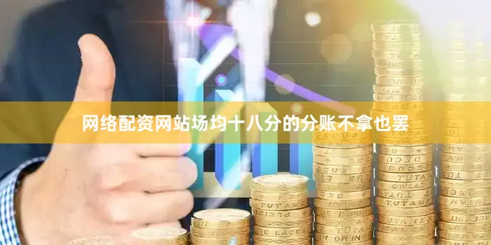 网络配资网站场均十八分的分账不拿也罢