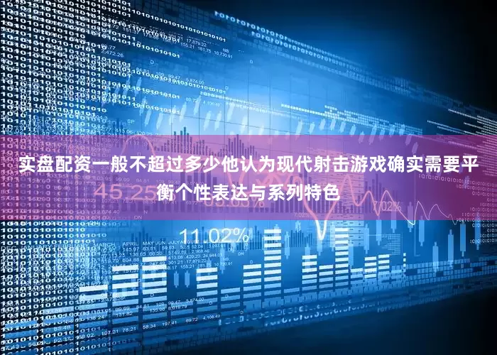 实盘配资一般不超过多少他认为现代射击游戏确实需要平衡个性表达与系列特色