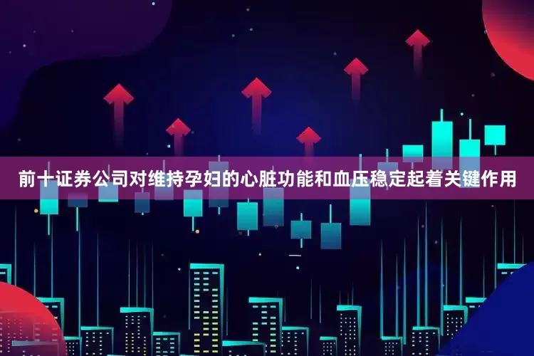 前十证券公司对维持孕妇的心脏功能和血压稳定起着关键作用