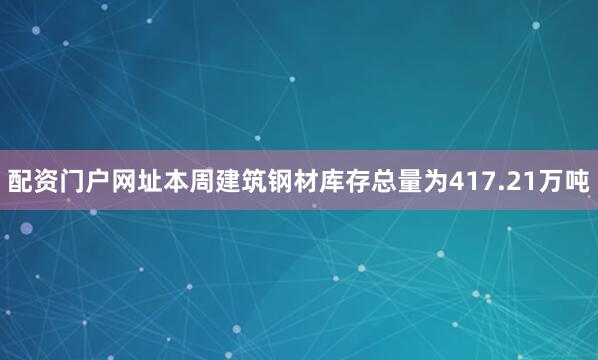 配资门户网址　　本周建筑钢材库存总量为417.21万吨