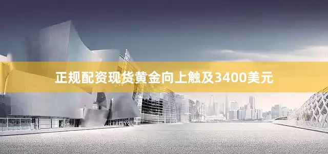 正规配资现货黄金向上触及3400美元