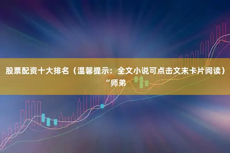 股票配资十大排名（温馨提示：全文小说可点击文末卡片阅读）“师弟