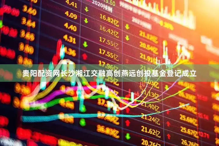 贵阳配资网长沙湘江交融高创燕远创投基金登记成立